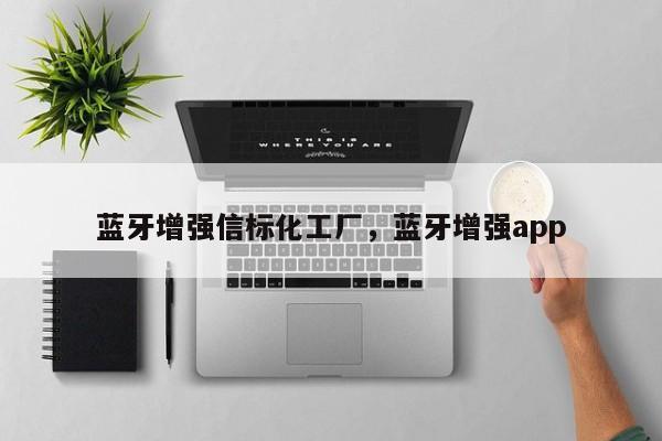 蓝牙增强信标化工厂，蓝牙增强app-第1张图片