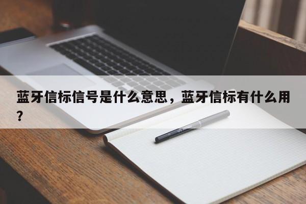 蓝牙信标信号是什么意思，蓝牙信标有什么用？-第1张图片