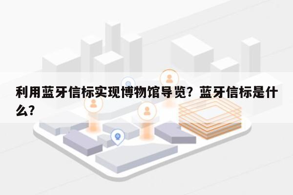 利用蓝牙信标实现博物馆导览？蓝牙信标是什么？-第1张图片