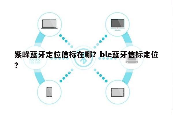 紫峰蓝牙定位信标在哪？ble蓝牙信标定位？-第1张图片