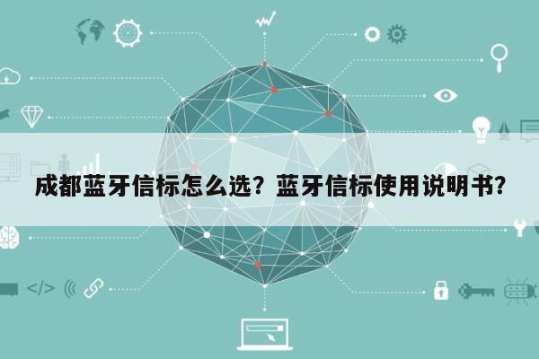 成都蓝牙信标怎么选？蓝牙信标使用说明书？-第1张图片