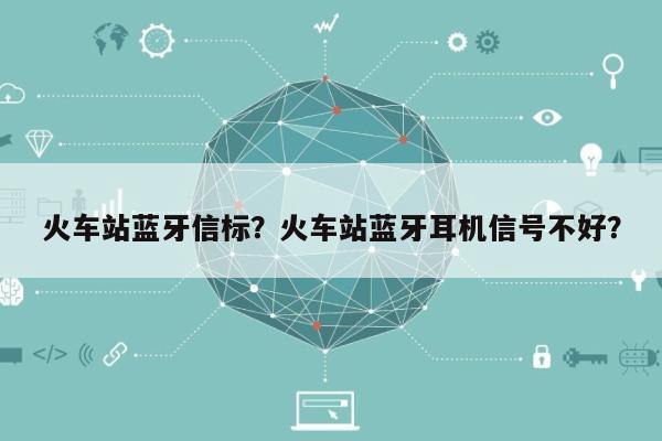 火车站蓝牙信标？火车站蓝牙耳机信号不好？-第1张图片