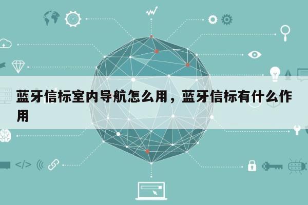 蓝牙信标室内导航怎么用,蓝牙信标有什么作用-第1张图片 蓝牙信标室内导航怎么用,蓝牙信标有什么作用-第1张图片
