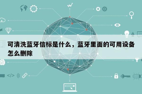 可清洗蓝牙信标是什么，蓝牙里面的可用设备怎么删除-第1张图片