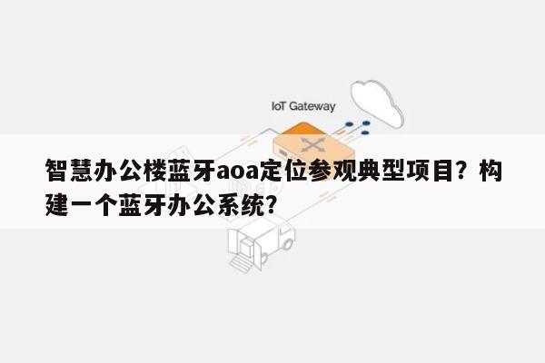 智慧办公楼蓝牙aoa定位参观典型项目？构建一个蓝牙办公系统？-第1张图片