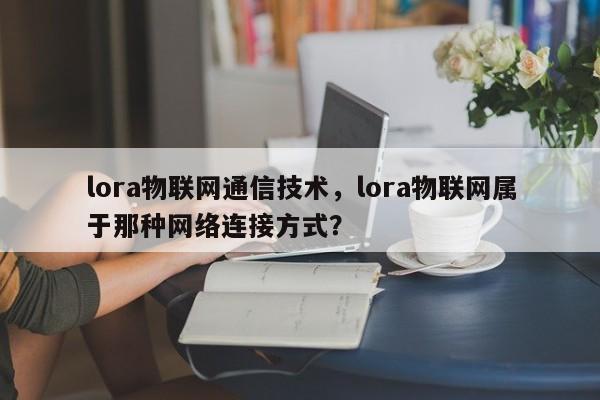 lora物联网通信技术,lora物联网属于那种网络连接方式?-第1张图片 lora物联网通信技术,lora物联网属于那种网络连接方式?-第1张图片