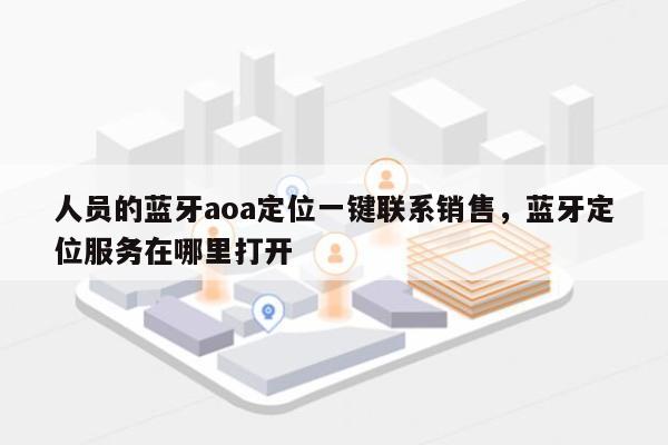 人员的蓝牙aoa定位一键联系销售，蓝牙定位服务在哪里打开-第1张图片