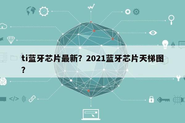 ti蓝牙芯片最新？2021蓝牙芯片天梯图？-第1张图片