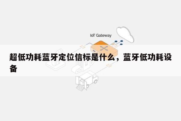 超低功耗蓝牙定位信标是什么，蓝牙低功耗设备-第1张图片