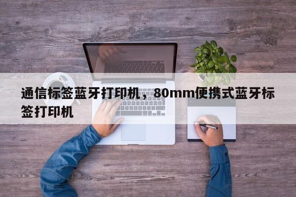 通信标签蓝牙打印机，80mm便携式蓝牙标签打印机-第1张图片