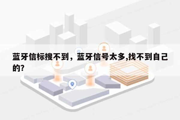 蓝牙信标搜不到，蓝牙信号太多,找不到自己的？-第1张图片