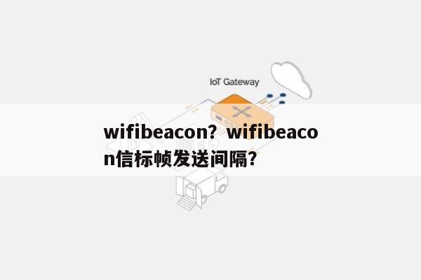 wifibeacon？wifibeacon信标帧发送间隔？-第1张图片