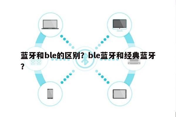 蓝牙和ble的区别？ble蓝牙和经典蓝牙？-第1张图片