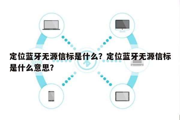 定位蓝牙无源信标是什么？定位蓝牙无源信标是什么意思？-第1张图片
