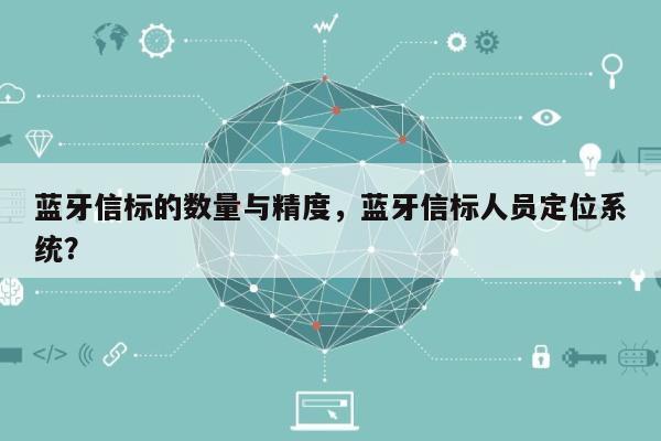 蓝牙信标的数量与精度，蓝牙信标人员定位系统？-第1张图片