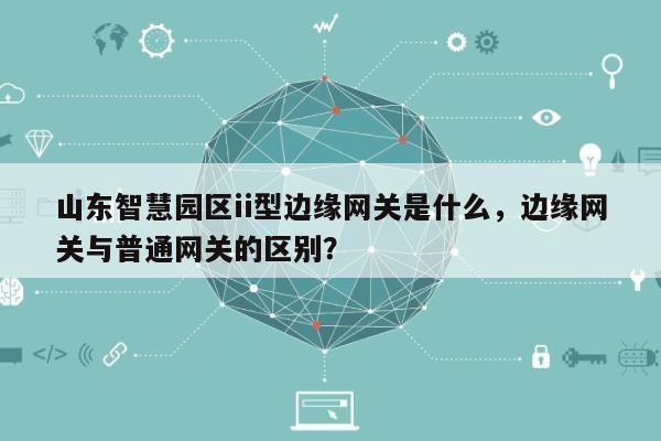 山东智慧园区ii型边缘网关是什么，边缘网关与普通网关的区别？-第1张图片