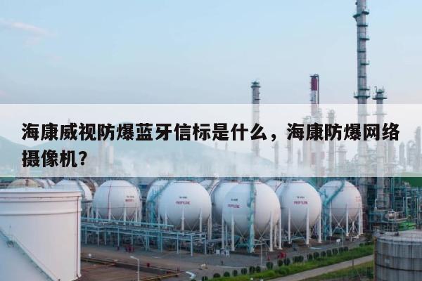 海康威视防爆蓝牙信标是什么,海康防爆网络摄像机?-第1张图片 海康威视防爆蓝牙信标是什么,海康防爆网络摄像机?-第1张图片