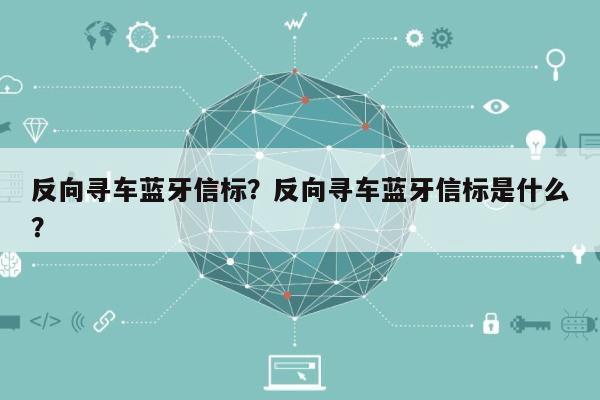 反向寻车蓝牙信标？反向寻车蓝牙信标是什么？-第1张图片