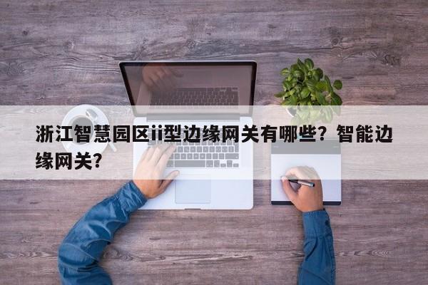 浙江智慧园区ii型边缘网关有哪些?智能边缘网关?-第1张图片 浙江智慧园区ii型边缘网关有哪些?智能边缘网关?-第1张图片