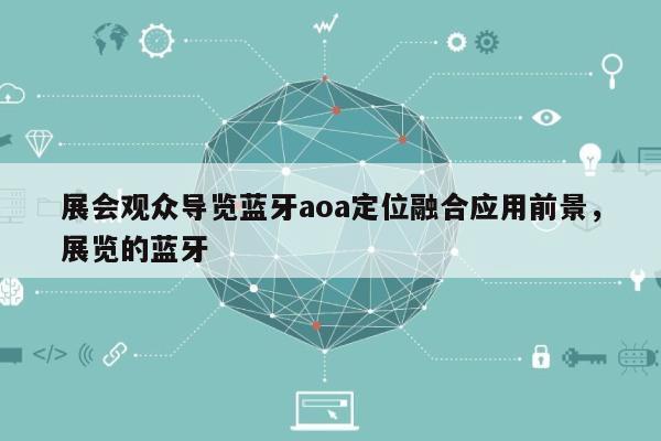 展会观众导览蓝牙aoa定位融合应用前景，展览的蓝牙-第1张图片