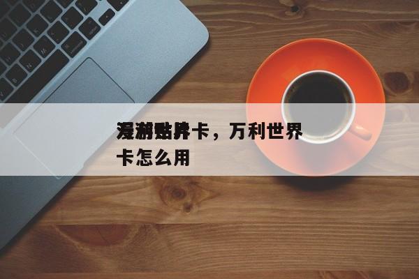 万利世界漫游贴片卡，万利世界漫游贴片卡怎么用-第1张图片