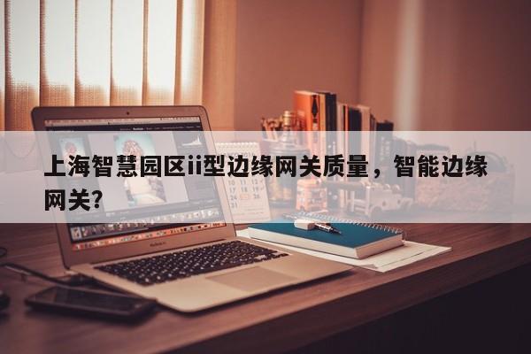 上海智慧园区ii型边缘网关质量，智能边缘网关？-第1张图片
