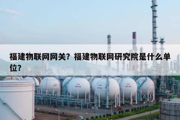 福建物联网网关？福建物联网研究院是什么单位？-第1张图片
