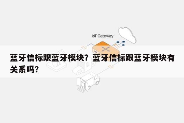 蓝牙信标跟蓝牙模块？蓝牙信标跟蓝牙模块有关系吗？-第1张图片