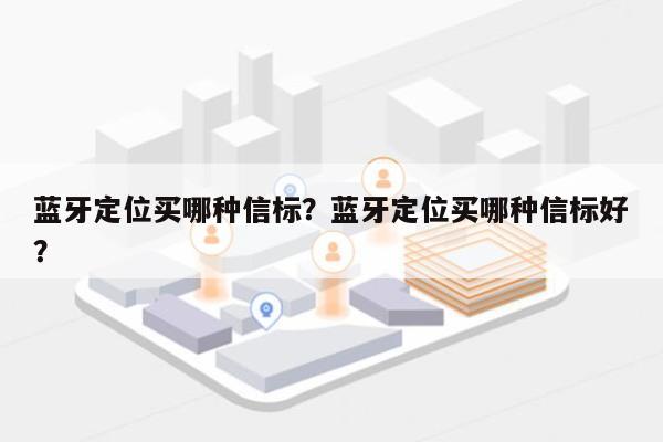 蓝牙定位买哪种信标？蓝牙定位买哪种信标好？-第1张图片