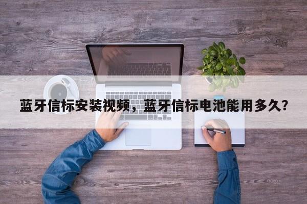 蓝牙信标安装视频，蓝牙信标电池能用多久？-第1张图片