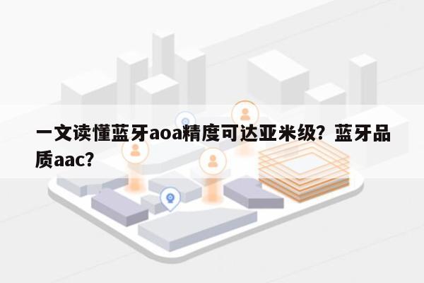 一文读懂蓝牙aoa精度可达亚米级？蓝牙品质aac？-第1张图片