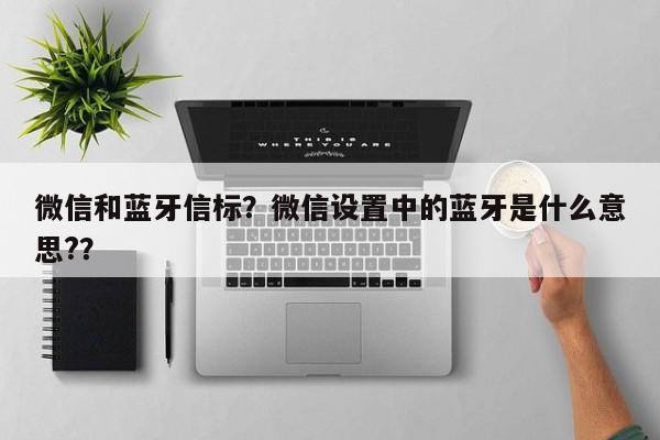 微信和蓝牙信标?微信设置中的蓝牙是什么意思??-第1张图片 微信和蓝牙信标?微信设置中的蓝牙是什么意思??-第1张图片