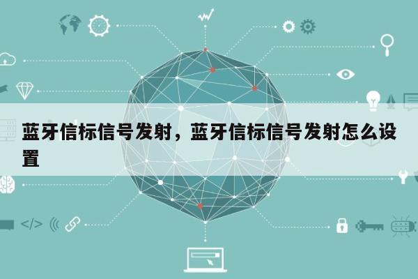 蓝牙信标信号发射，蓝牙信标信号发射怎么设置-第1张图片
