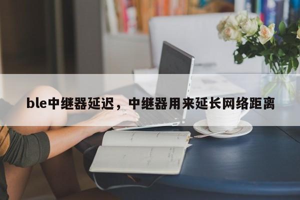 ble中继器延迟，中继器用来延长网络距离-第1张图片