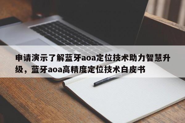 申请演示了解蓝牙aoa定位技术助力智慧升级，蓝牙aoa高精度定位技术白皮书-第1张图片