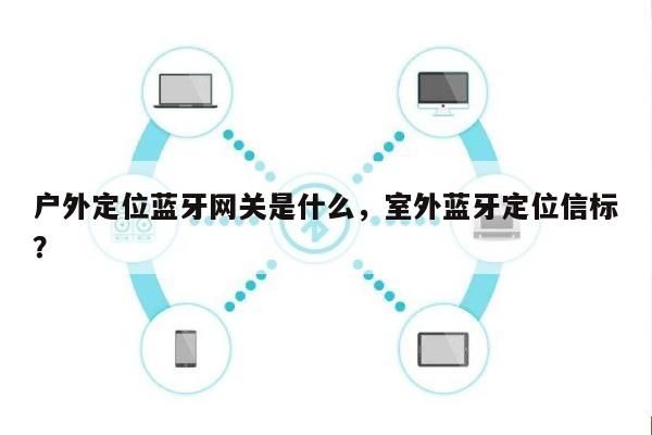 户外定位蓝牙网关是什么，室外蓝牙定位信标？-第1张图片