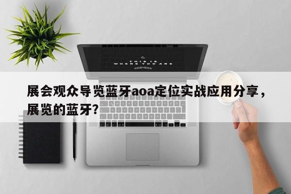 展会观众导览蓝牙aoa定位实战应用分享，展览的蓝牙？-第1张图片