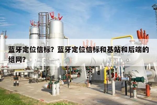 蓝牙定位信标？蓝牙定位信标和基站和后端的组网？-第1张图片