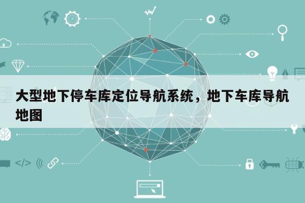 大型地下停车库定位导航系统，地下车库导航地图-第1张图片
