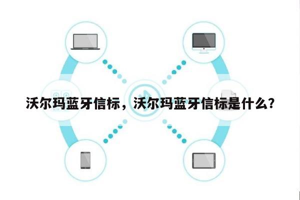 沃尔玛蓝牙信标，沃尔玛蓝牙信标是什么？-第1张图片