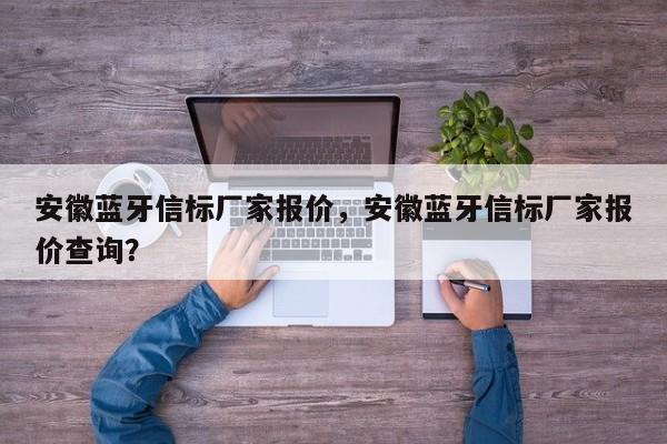 安徽蓝牙信标厂家报价，安徽蓝牙信标厂家报价查询？-第1张图片