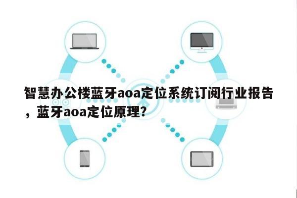 智慧办公楼蓝牙aoa定位系统订阅行业报告，蓝牙aoa定位原理？-第1张图片