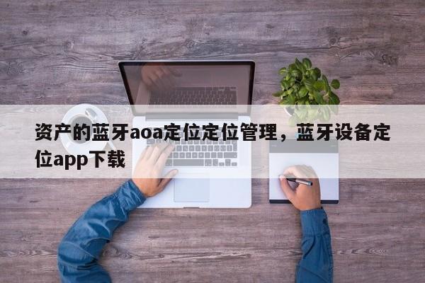 资产的蓝牙aoa定位定位管理，蓝牙设备定位app下载-第1张图片