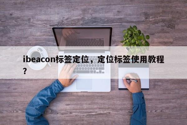 ibeacon标签定位，定位标签使用教程？-第1张图片