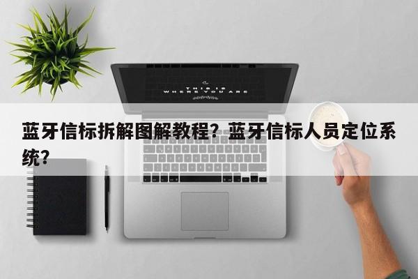 蓝牙信标拆解图解教程？蓝牙信标人员定位系统？-第1张图片