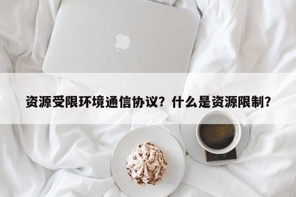 资源受限环境通信协议？什么是资源限制？-第1张图片