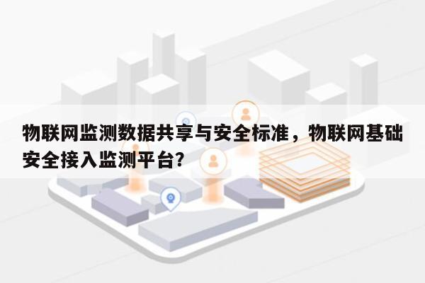 物联网监测数据共享与安全标准，物联网基础安全接入监测平台？-第1张图片