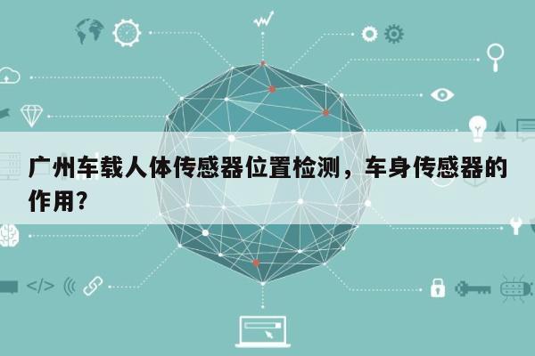 广州车载人体传感器位置检测，车身传感器的作用？-第1张图片