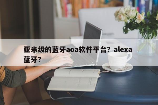亚米级的蓝牙aoa软件平台？alexa 蓝牙？-第1张图片