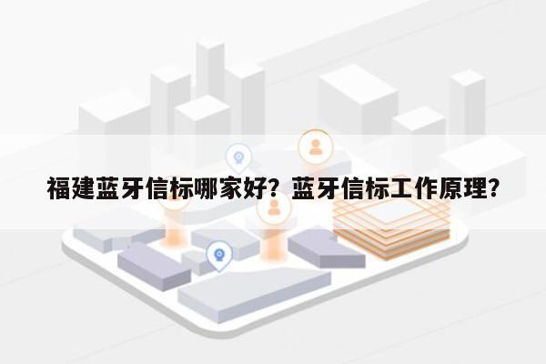 福建蓝牙信标哪家好？蓝牙信标工作原理？-第1张图片